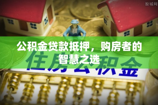 城口公积金贷款抵押，购房者的智慧之选
