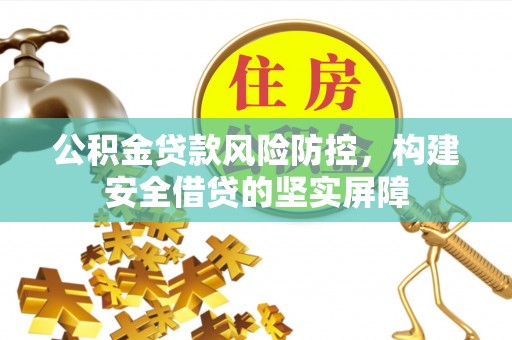 城口公积金贷款风险防控，构建安全借贷的坚实屏障