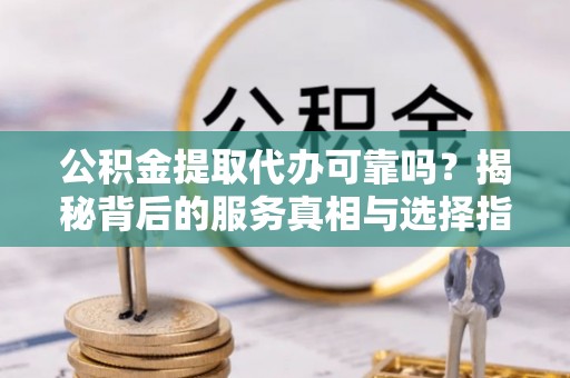 城口公积金提取代办可靠吗？揭秘背后的服务真相与选择指南