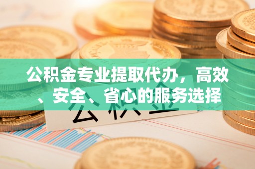 城口公积金专业提取代办，高效、安全、省心的服务选择