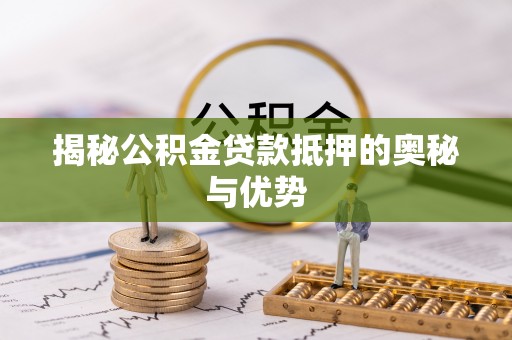 城口揭秘公积金贷款抵押的奥秘与优势