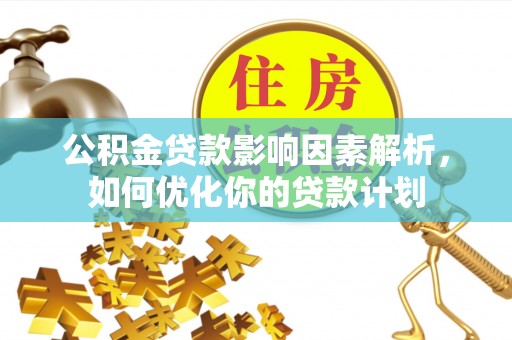 城口公积金贷款影响因素解析，如何优化你的贷款计划