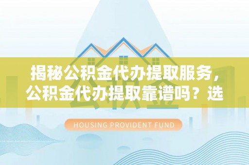 城口揭秘公积金代办提取服务，公积金代办提取靠谱吗？选择需谨慎