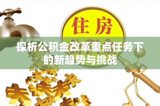 城口探析公积金改革重点任务下的新趋势与挑战