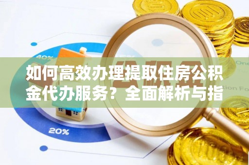城口如何高效办理提取住房公积金代办服务？全面解析与指南