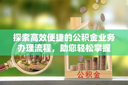 城口探索高效便捷的公积金业务办理流程，助您轻松掌握
