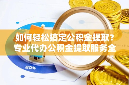 城口如何轻松搞定公积金提取？专业代办公积金提取服务全解析